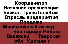 Координатор › Название организации ­ Байкал-ТрансТелеКом › Отрасль предприятия ­ Продажи › Минимальный оклад ­ 30 000 - Все города Работа » Вакансии   . Тверская обл.,Удомля г.